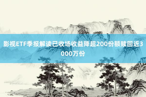 影视ETF季报解读已收场收益降超200份额赎回近3000万份