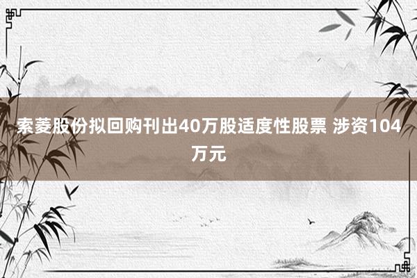 索菱股份拟回购刊出40万股适度性股票 涉资104万元