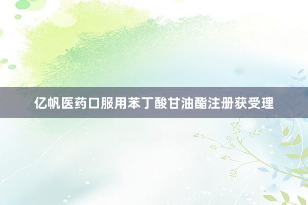亿帆医药口服用苯丁酸甘油酯注册获受理