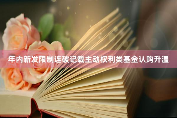 年内新发限制连破记载主动权利类基金认购升温
