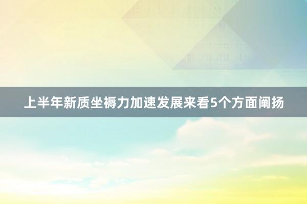 上半年新质坐褥力加速发展来看5个方面阐扬