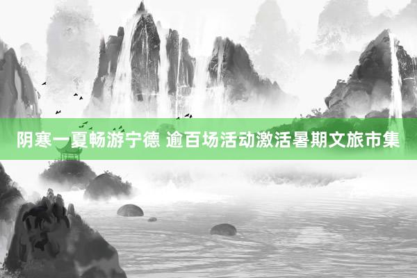 阴寒一夏畅游宁德 逾百场活动激活暑期文旅市集