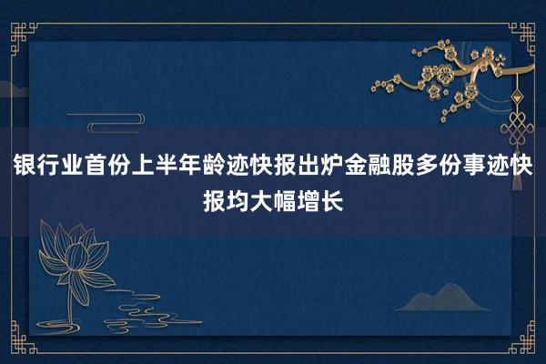 银行业首份上半年龄迹快报出炉金融股多份事迹快报均大幅增长