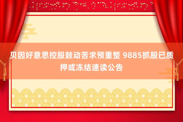 贝因好意思控股鼓动苦求预重整 9885抓股已质押或冻结速读公告