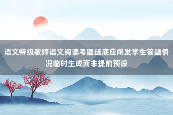 语文特级教师语文阅读考题谜底应阐发学生答题情况临时生成而非提前预设