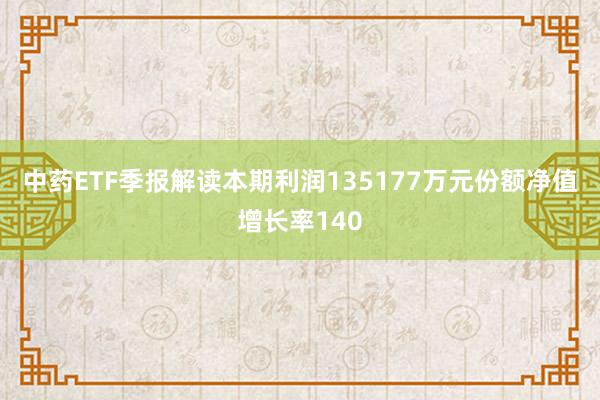中药ETF季报解读本期利润135177万元份额净值增长率140