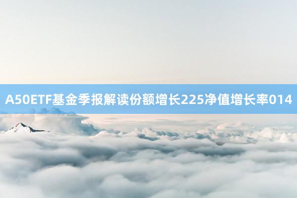 A50ETF基金季报解读份额增长225净值增长率014