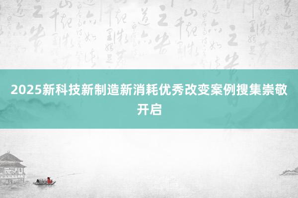 2025新科技新制造新消耗优秀改变案例搜集崇敬开启