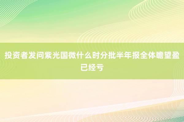 投资者发问紫光国微什么时分批半年报全体瞻望盈已经亏