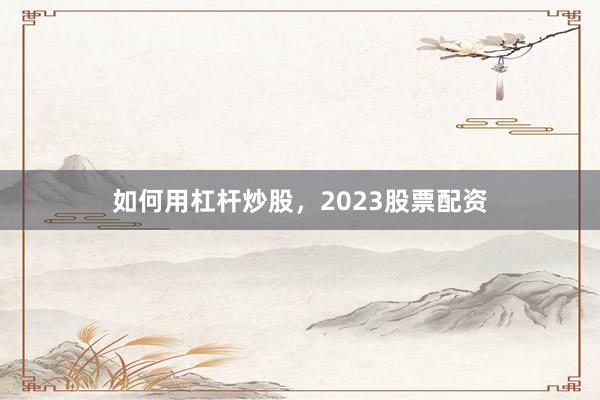 如何用杠杆炒股，2023股票配资