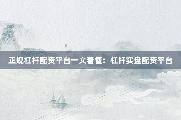 正规杠杆配资平台一文看懂：杠杆实盘配资平台