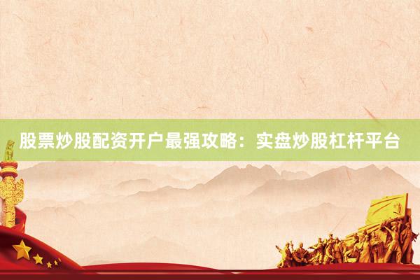 股票炒股配资开户最强攻略：实盘炒股杠杆平台