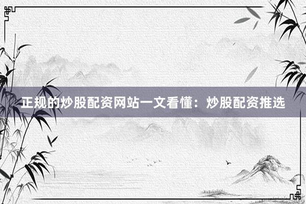 正规的炒股配资网站一文看懂：炒股配资推选