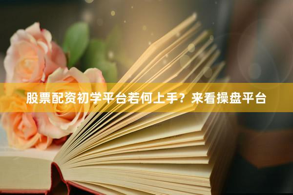 股票配资初学平台若何上手？来看操盘平台