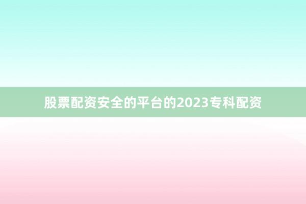 股票配资安全的平台的2023专科配资
