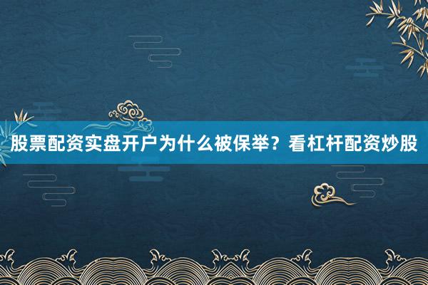 股票配资实盘开户为什么被保举？看杠杆配资炒股