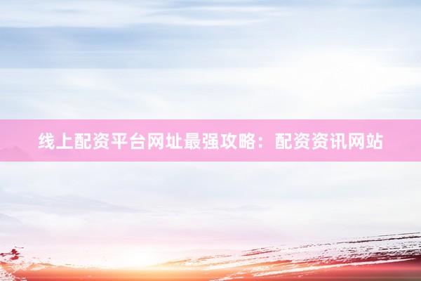 线上配资平台网址最强攻略：配资资讯网站