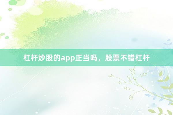 杠杆炒股的app正当吗，股票不错杠杆