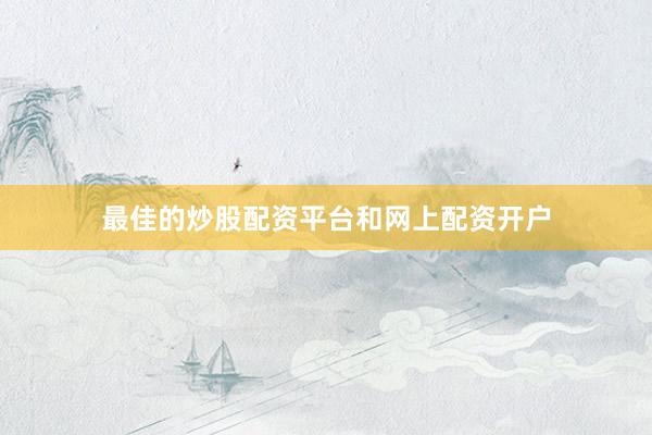 最佳的炒股配资平台和网上配资开户