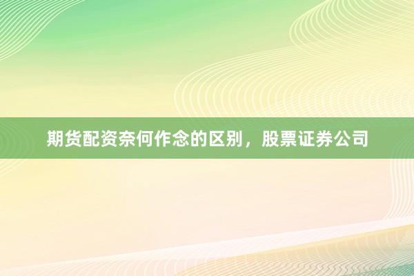 期货配资奈何作念的区别，股票证券公司