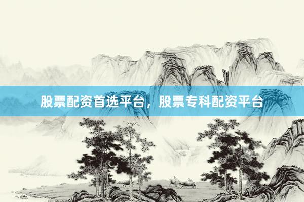 股票配资首选平台，股票专科配资平台