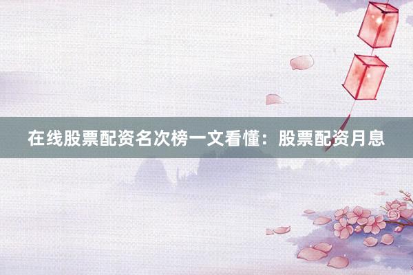 在线股票配资名次榜一文看懂：股票配资月息