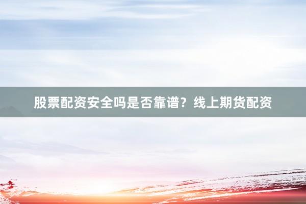 股票配资安全吗是否靠谱？线上期货配资