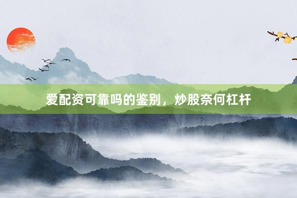 爱配资可靠吗的鉴别，炒股奈何杠杆