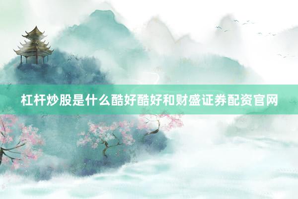 杠杆炒股是什么酷好酷好和财盛证券配资官网
