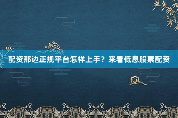配资那边正规平台怎样上手？来看低息股票配资