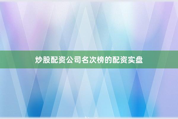 炒股配资公司名次榜的配资实盘