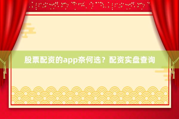 股票配资的app奈何选？配资实盘查询