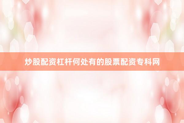 炒股配资杠杆何处有的股票配资专科网