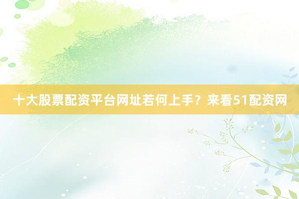 十大股票配资平台网址若何上手？来看51配资网