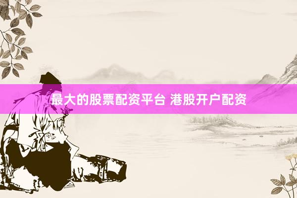 最大的股票配资平台 港股开户配资