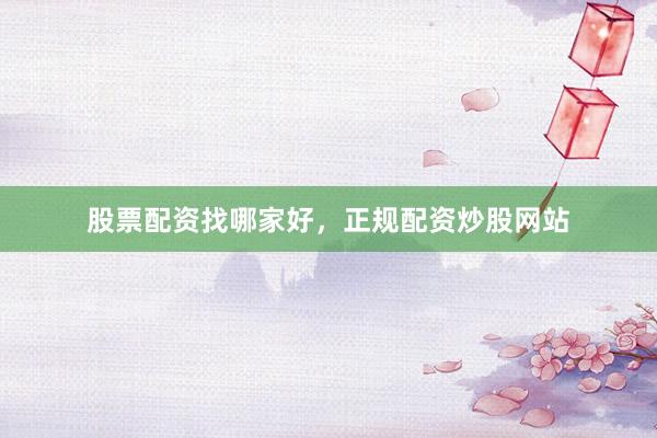 股票配资找哪家好，正规配资炒股网站