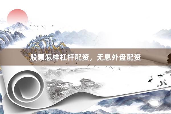 股票怎样杠杆配资，无息外盘配资