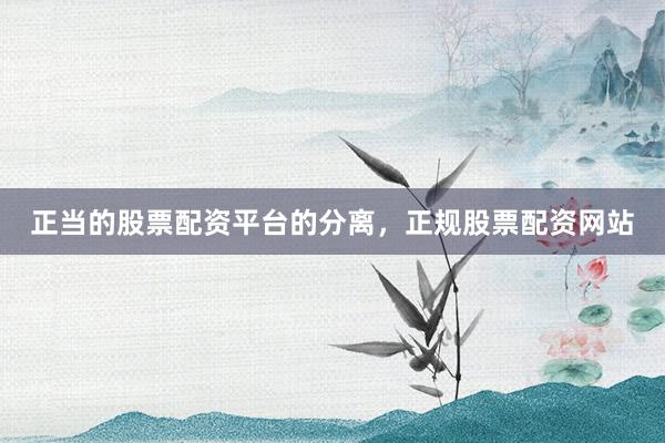 正当的股票配资平台的分离，正规股票配资网站