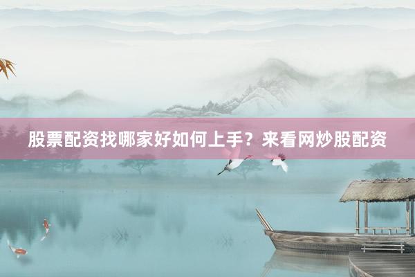 股票配资找哪家好如何上手？来看网炒股配资