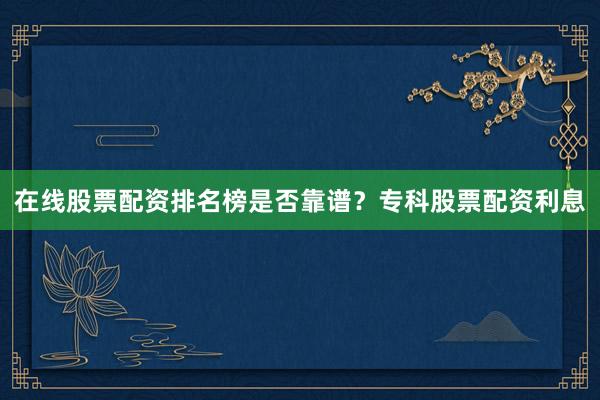 在线股票配资排名榜是否靠谱？专科股票配资利息