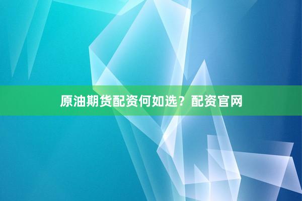 原油期货配资何如选？配资官网