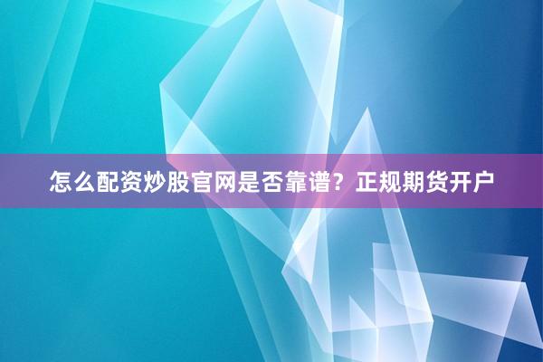 怎么配资炒股官网是否靠谱？正规期货开户