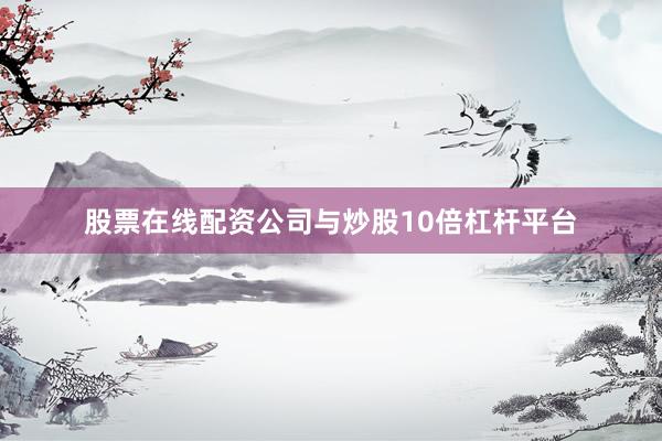 股票在线配资公司与炒股10倍杠杆平台