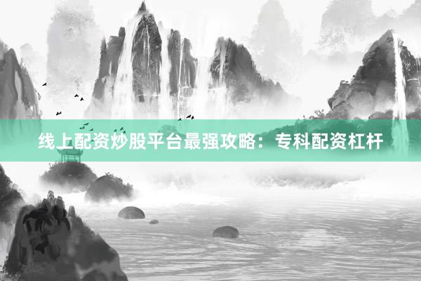 线上配资炒股平台最强攻略：专科配资杠杆