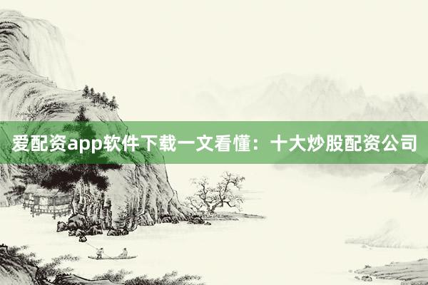 爱配资app软件下载一文看懂：十大炒股配资公司