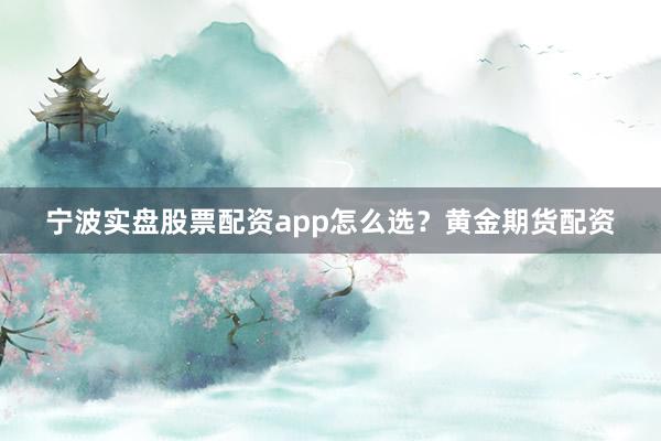 宁波实盘股票配资app怎么选？黄金期货配资