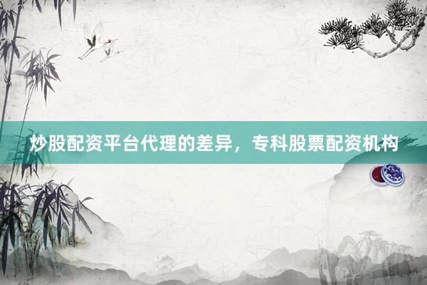 炒股配资平台代理的差异，专科股票配资机构