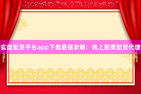 实盘配资平台app下载最强攻略：线上股票配资代理