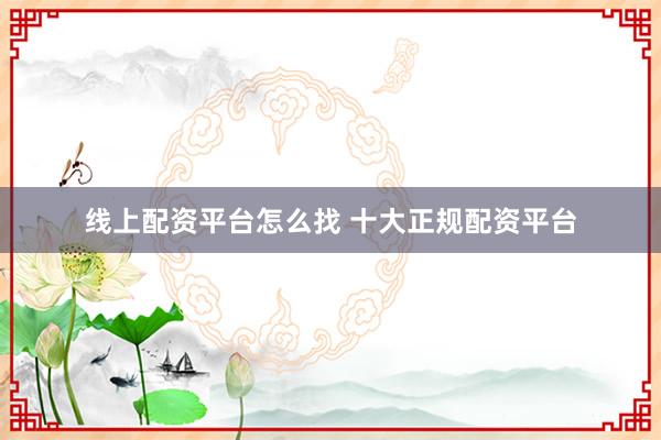线上配资平台怎么找 十大正规配资平台
