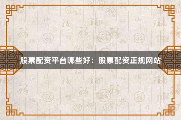 股票配资平台哪些好：股票配资正规网站